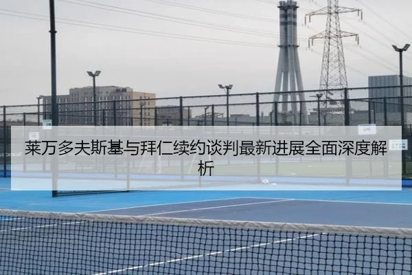 莱万多夫斯基与拜仁续约谈判最新进展全面深度解析 - IM Sports